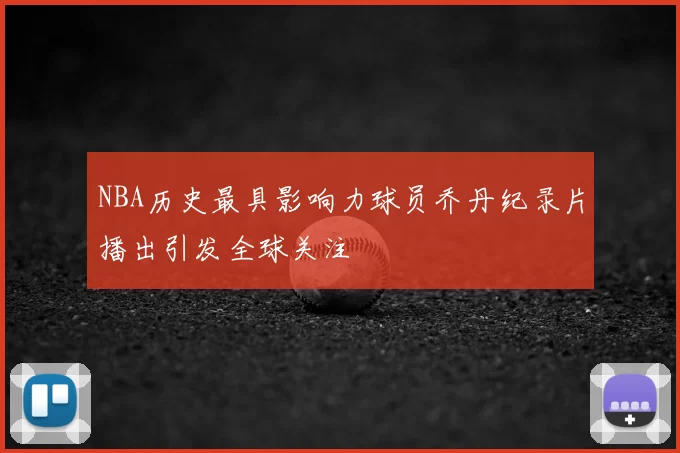 NBA历史最具影响力球员乔丹纪录片播出引发全球关注
