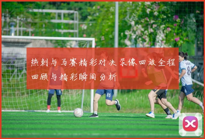 热刺与马赛精彩对决录像回放全程回顾与精彩瞬间分析