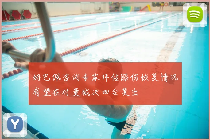 姆巴佩咨询专家评估膝伤恢复情况有望在对曼城次回合复出