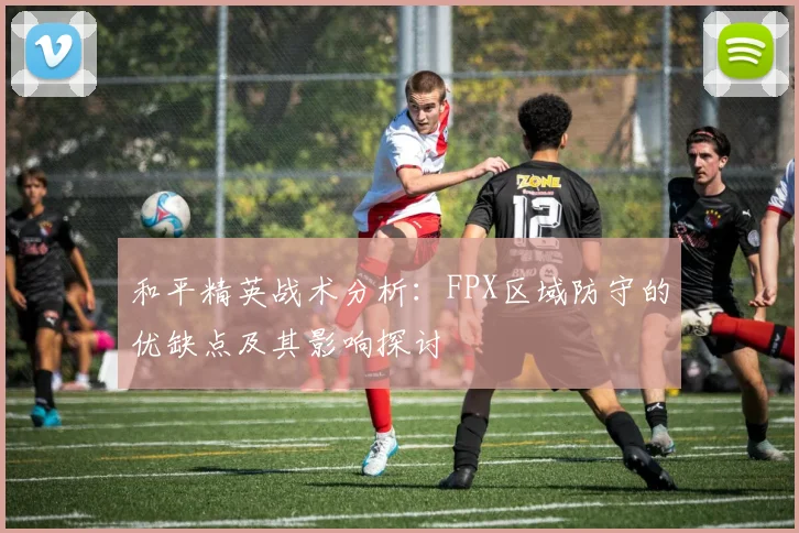 和平精英战术分析:FPX区域防守的优缺点及其影响探讨