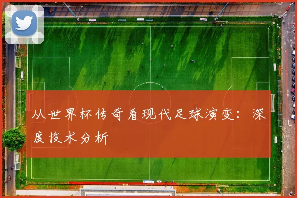 从世界杯传奇看现代足球演变:深度技术分析