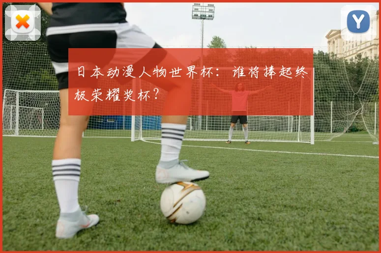 日本动漫人物世界杯：谁将捧起终极荣耀奖杯？