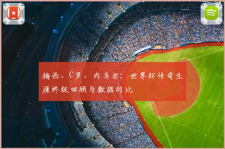 梅西、C罗、内马尔：世界杯传奇生涯终极回顾与数据对比