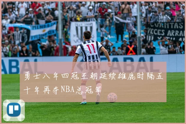 勇士八年四冠王朝延续雄鹿时隔五十年再夺NBA总冠军