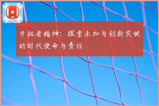 开拓者精神：探索未知与创新突破的时代使命与责任