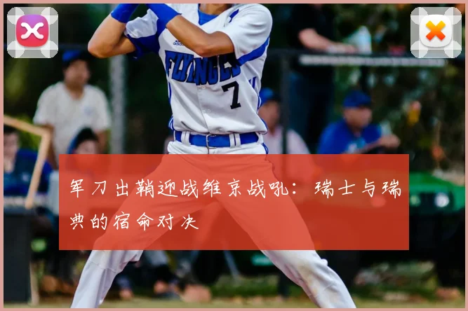 军刀出鞘迎战维京战吼:瑞士与瑞典的宿命对决