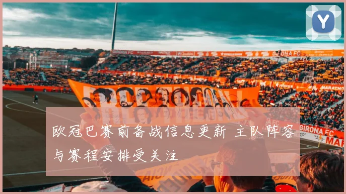 欧冠巴赛前备战信息更新 主队阵容与赛程安排受关注