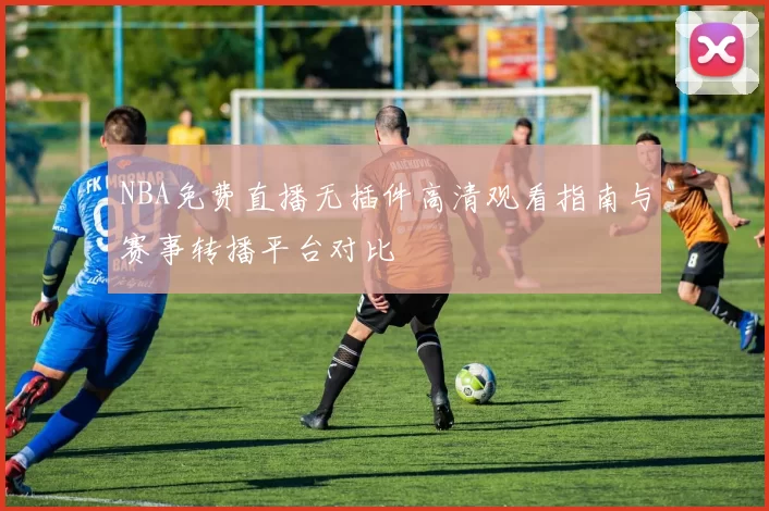 NBA免费直播无插件高清观看指南与赛事转播平台对比