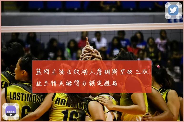 篮网主场击败湖人詹姆斯空砍三双杜兰特关键得分锁定胜局