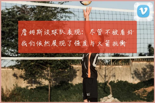 詹姆斯谈球队表现：尽管不被看好我们依然展现了强度与火箭抗衡