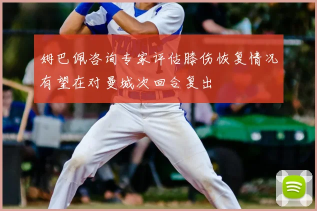 姆巴佩咨询专家评估膝伤恢复情况有望在对曼城次回合复出