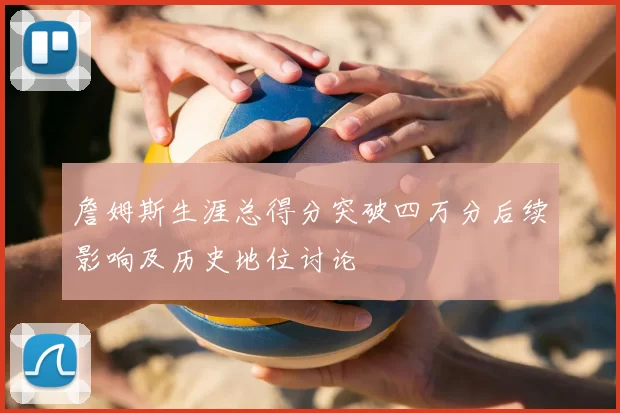 詹姆斯生涯总得分突破四万分后续影响及历史地位讨论