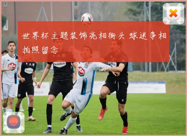 世界杯主题装饰亮相街头 球迷争相拍照留念