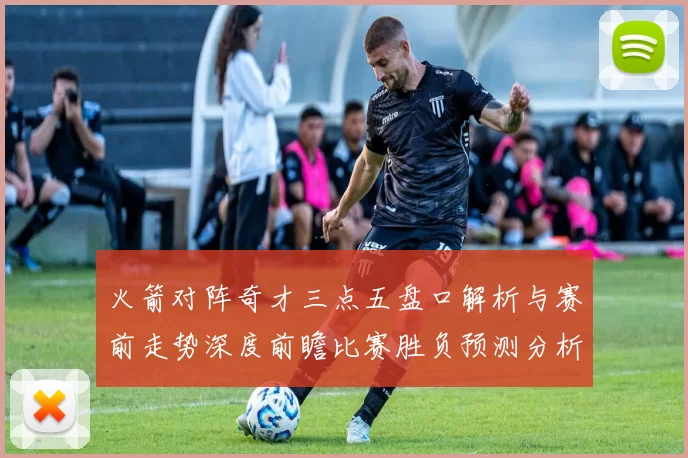 火箭对阵奇才三点五盘口解析与赛前走势深度前瞻比赛胜负预测分析