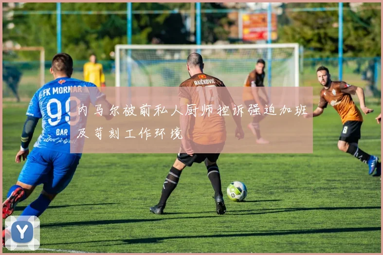 内马尔被前私人厨师控诉强迫加班及苛刻工作环境