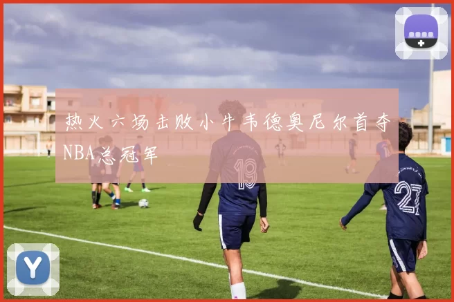 热火六场击败小牛韦德奥尼尔首夺NBA总冠军