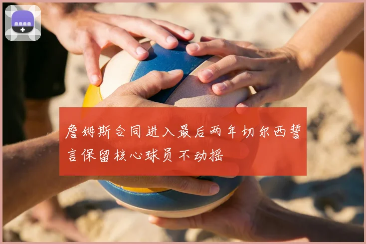 詹姆斯合同进入最后两年切尔西誓言保留核心球员不动摇