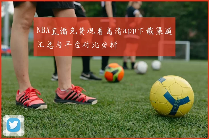 NBA直播免费观看高清app下载渠道汇总与平台对比分析