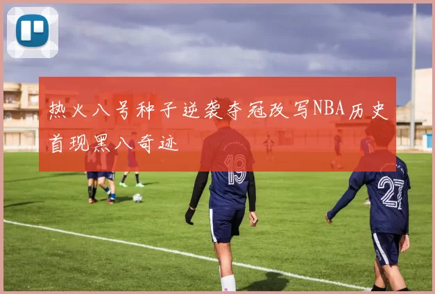 热火八号种子逆袭夺冠改写NBA历史首现黑八奇迹