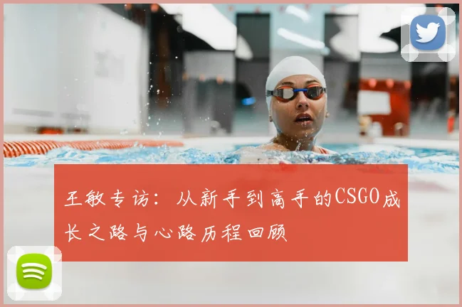 王敏专访:从新手到高手的CSGO成长之路与心路历程回顾