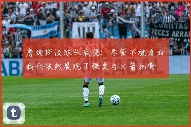 詹姆斯谈球队表现:尽管不被看好我们依然展现了强度与火箭抗衡
