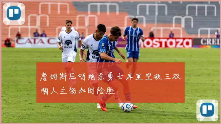 詹姆斯压哨绝杀勇士库里空砍三双湖人主场加时险胜