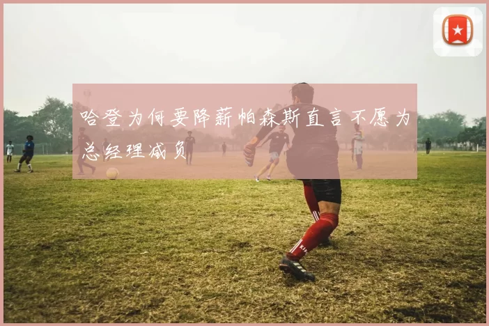 哈登为何要降薪帕森斯直言不愿为总经理减负