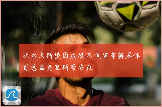 沃尔夫斯堡因成绩不佳宣布解雇体育总监克里斯蒂安森