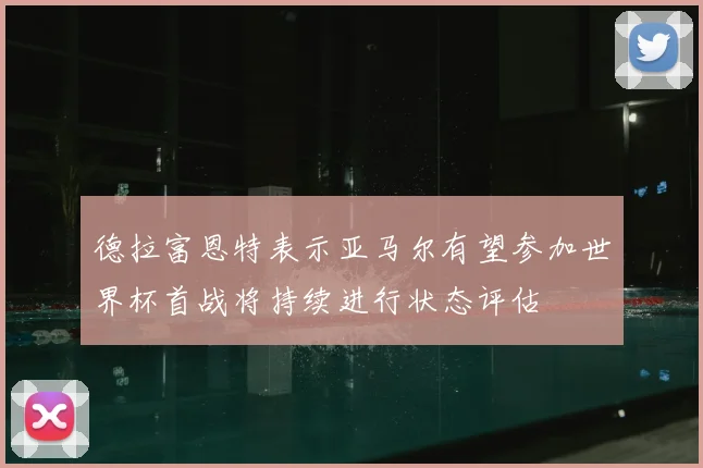 德拉富恩特表示亚马尔有望参加世界杯首战将持续进行状态评估