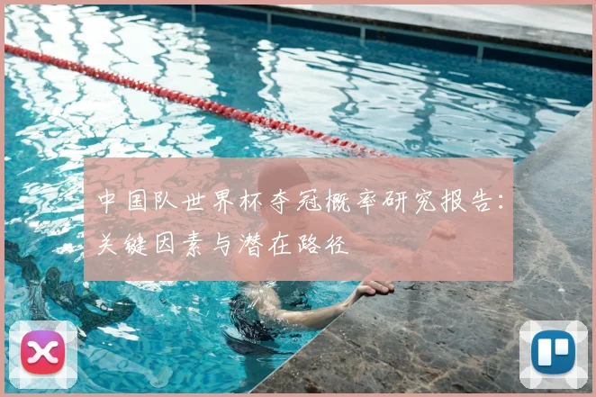 中国队世界杯夺冠概率研究报告:关键因素与潜在路径
