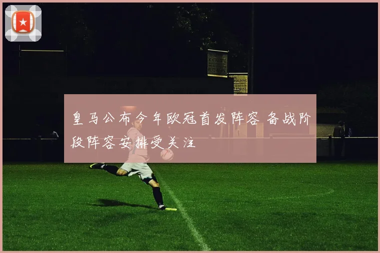皇马公布今年欧冠首发阵容 备战阶段阵容安排受关注