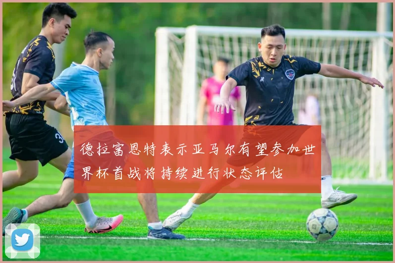 德拉富恩特表示亚马尔有望参加世界杯首战将持续进行状态评估