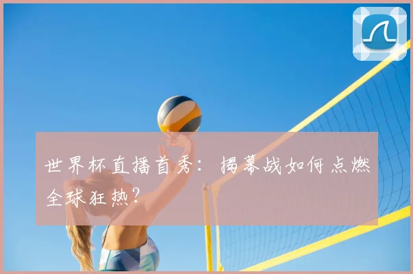 世界杯直播首秀:揭幕战如何点燃全球狂热?