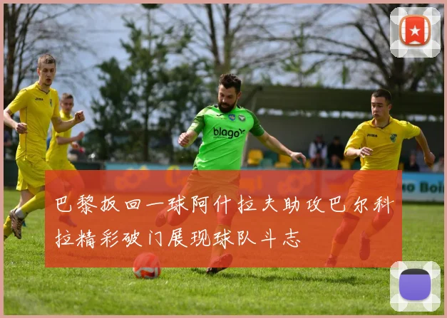 巴黎扳回一球阿什拉夫助攻巴尔科拉精彩破门展现球队斗志